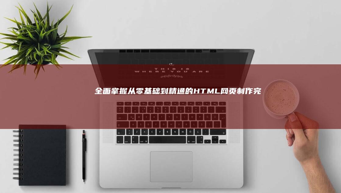 全面掌握：从零基础到精通的HTML网页制作完整步骤